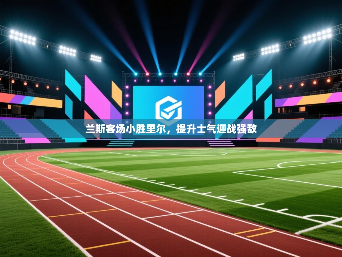 爱游戏体育-兰斯客场小胜里尔，提升士气迎战强敌