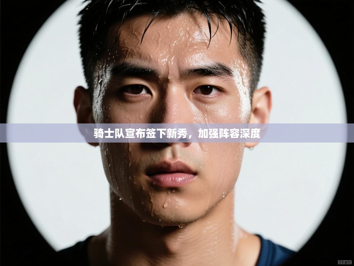 爱游戏体育娱乐-骑士队宣布签下新秀，加强阵容深度