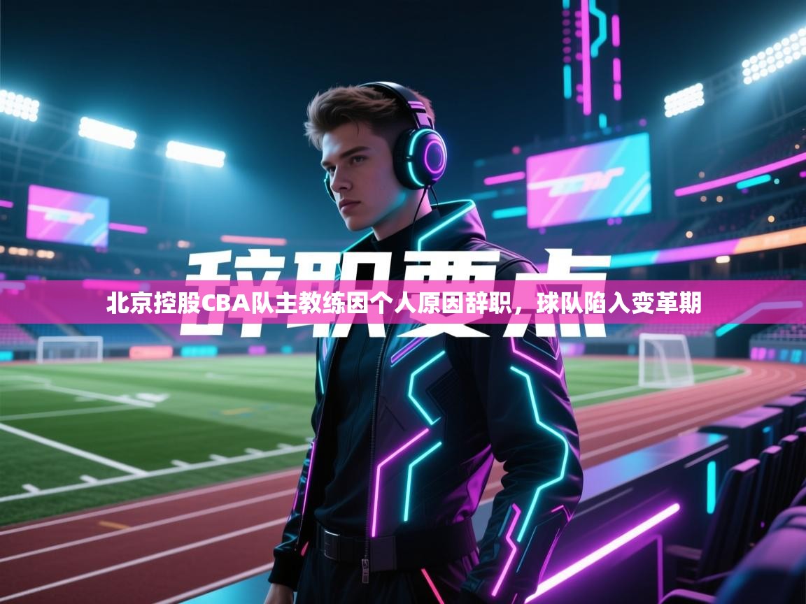 爱游戏官网-北京控股CBA队主教练因个人原因辞职，球队陷入变革期  第3张