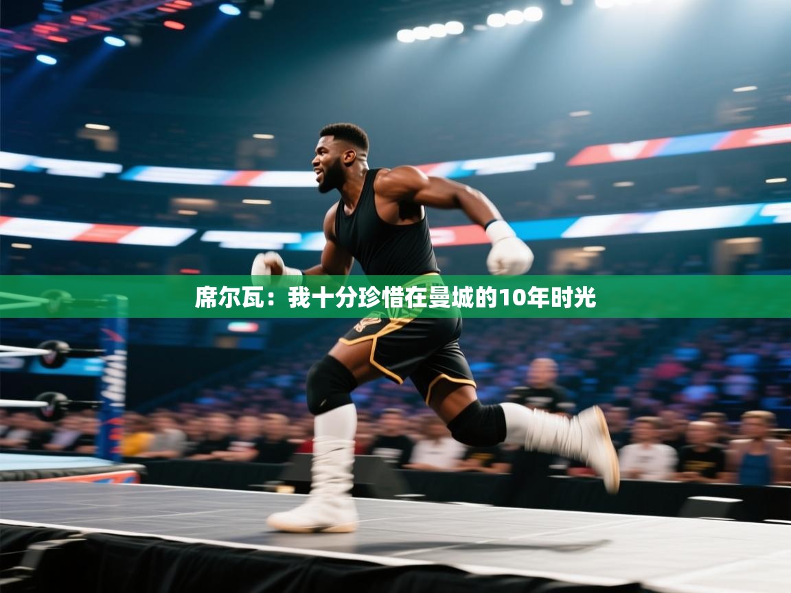 -席尔瓦：我十分珍惜在曼城的10年时光