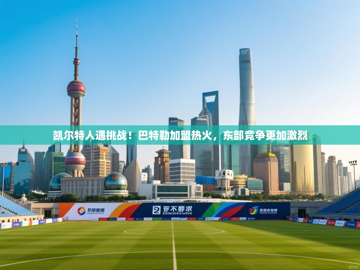 爱游戏体育全站入口-凯尔特人遇挑战！巴特勒加盟热火，东部竞争更加激烈