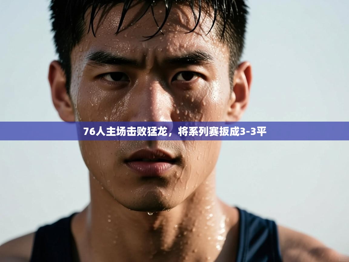 爱体育游戏网站-76人主场击败猛龙，将系列赛扳成3-3平