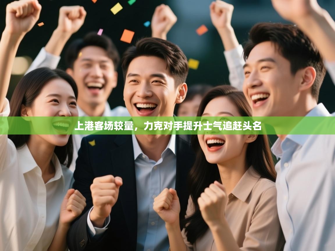 体育互动直播网-上港客场较量，力克对手提升士气追赶头名