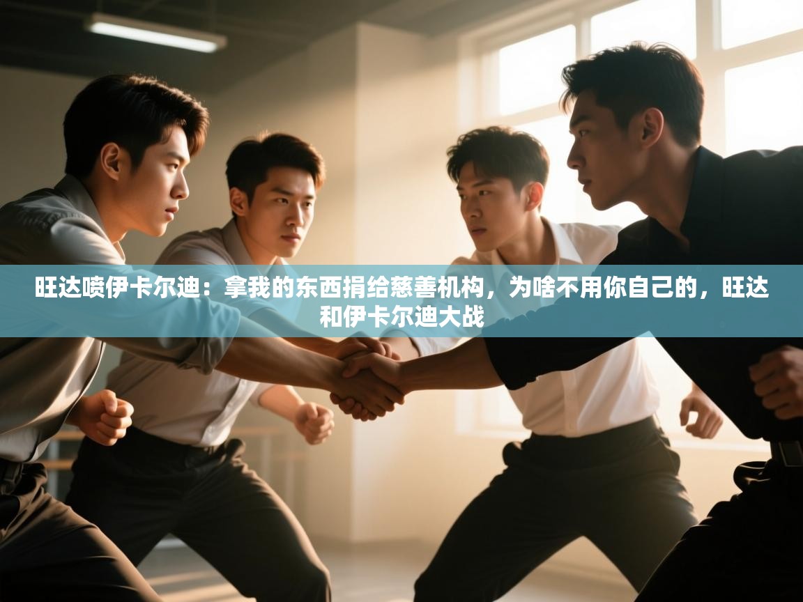 爱游戏体育娱乐-旺达喷伊卡尔迪：拿我的东西捐给慈善机构，为啥不用你自己的，旺达和伊卡尔迪大战