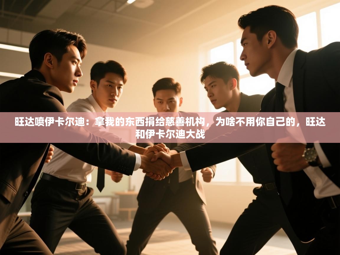 爱游戏体育娱乐-旺达喷伊卡尔迪：拿我的东西捐给慈善机构，为啥不用你自己的，旺达和伊卡尔迪大战  第4张