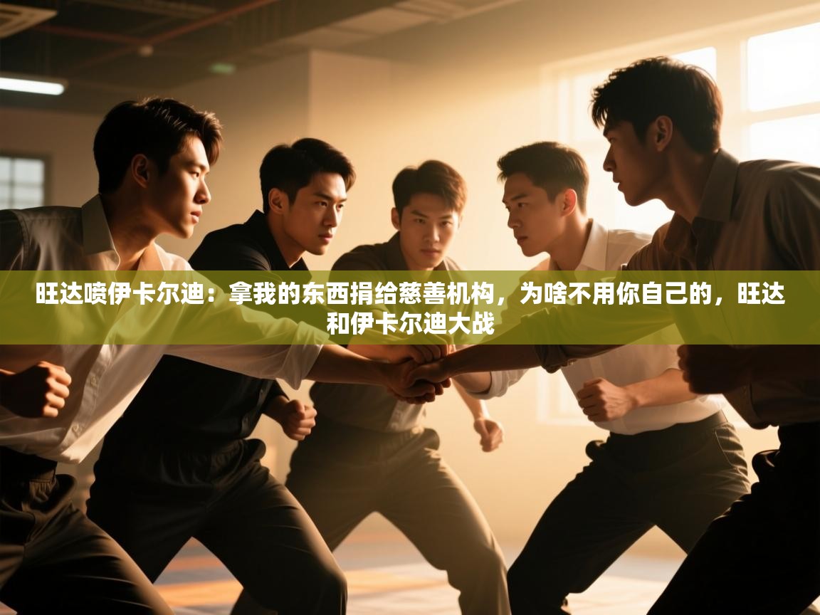 爱游戏体育娱乐-旺达喷伊卡尔迪：拿我的东西捐给慈善机构，为啥不用你自己的，旺达和伊卡尔迪大战  第3张