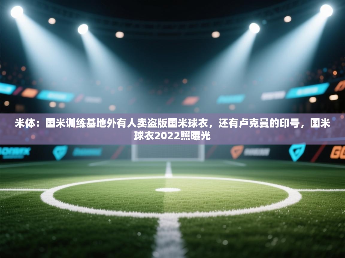 爱游戏体育娱乐-米体：国米训练基地外有人卖盗版国米球衣，还有卢克曼的印号，国米球衣2022照曝光  第2张