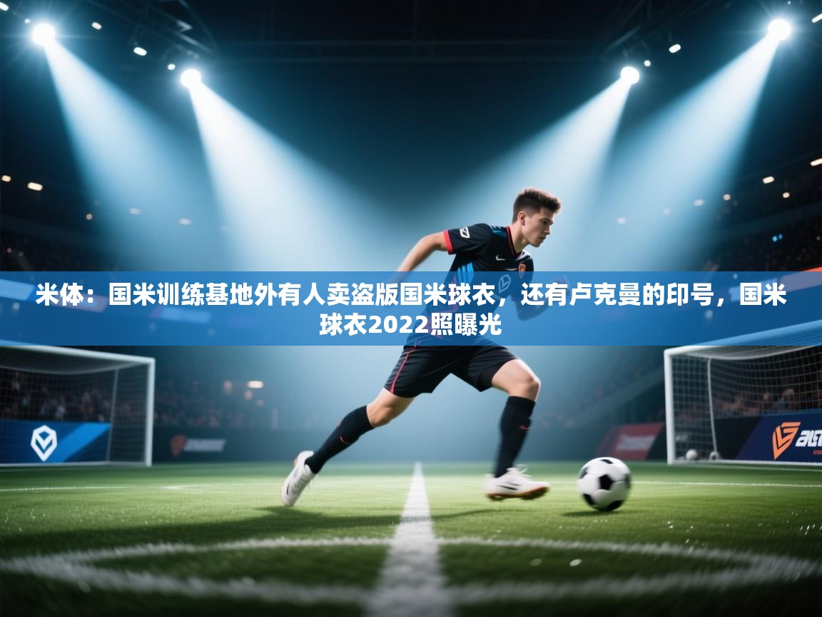 爱游戏体育娱乐-米体：国米训练基地外有人卖盗版国米球衣，还有卢克曼的印号，国米球衣2022照曝光  第3张