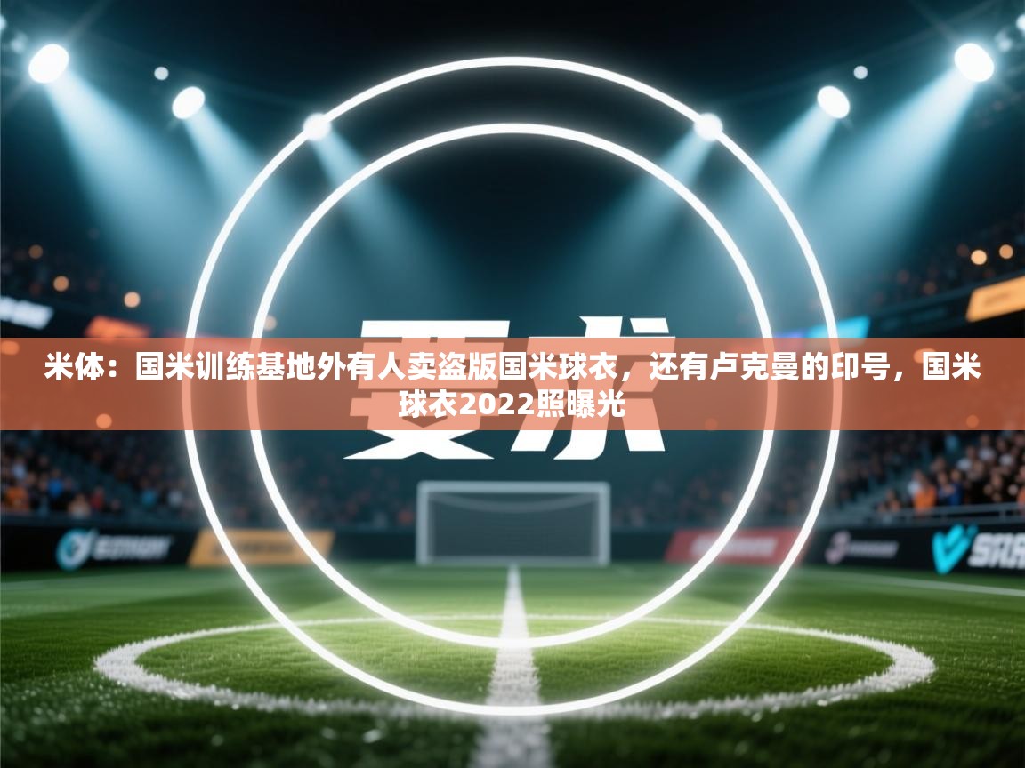 爱游戏体育娱乐-米体：国米训练基地外有人卖盗版国米球衣，还有卢克曼的印号，国米球衣2022照曝光  第4张