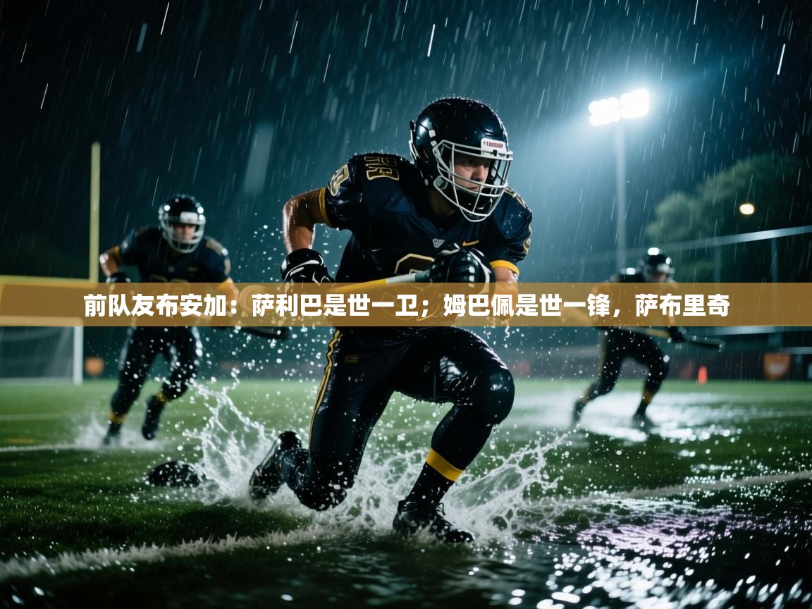 爱游戏体育官网app-前队友布安加：萨利巴是世一卫；姆巴佩是世一锋，萨布里奇  第2张