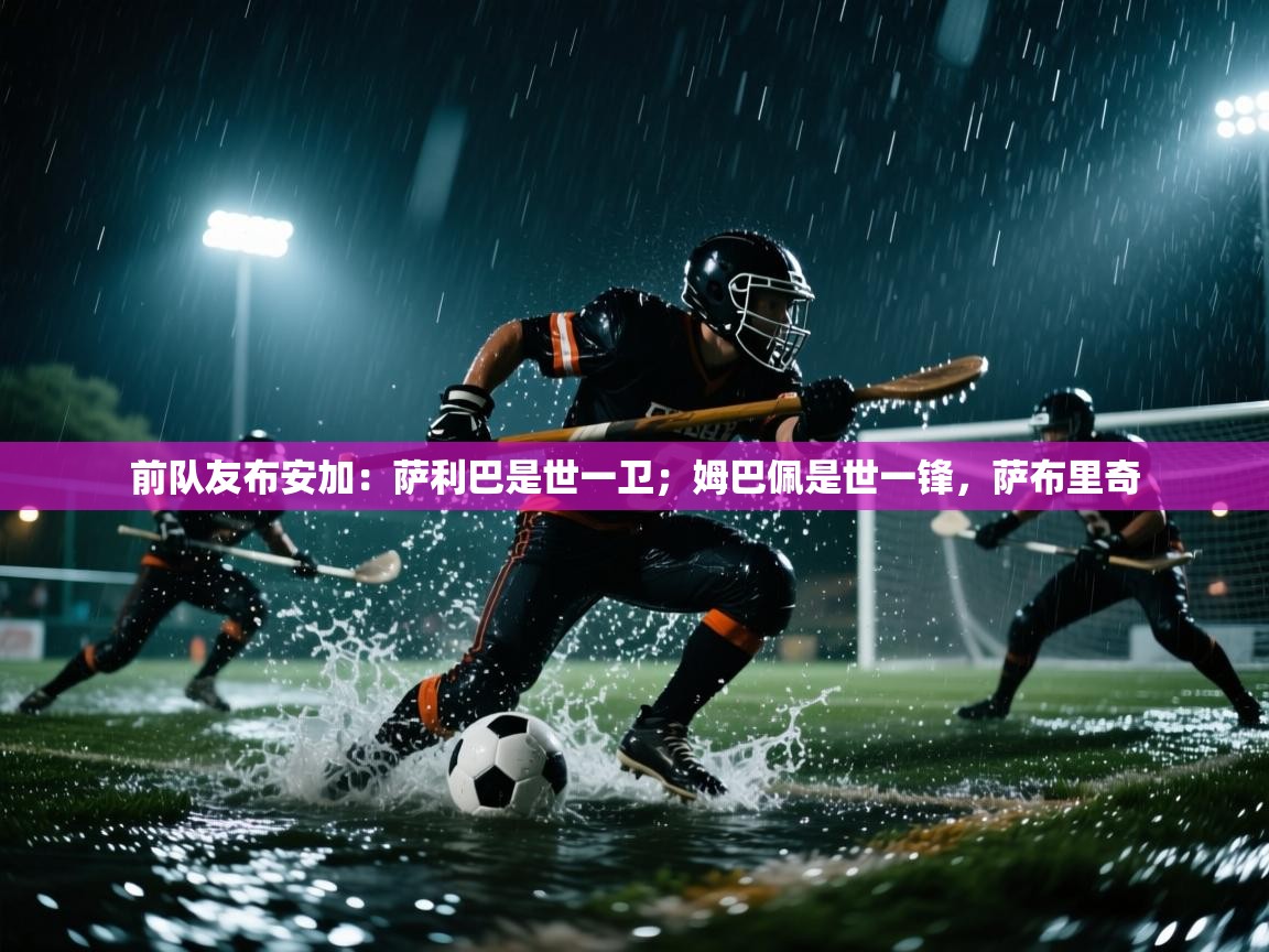 爱游戏体育官网app-前队友布安加：萨利巴是世一卫；姆巴佩是世一锋，萨布里奇  第3张