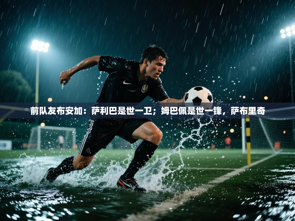爱游戏体育官网app-前队友布安加：萨利巴是世一卫；姆巴佩是世一锋，萨布里奇  第4张