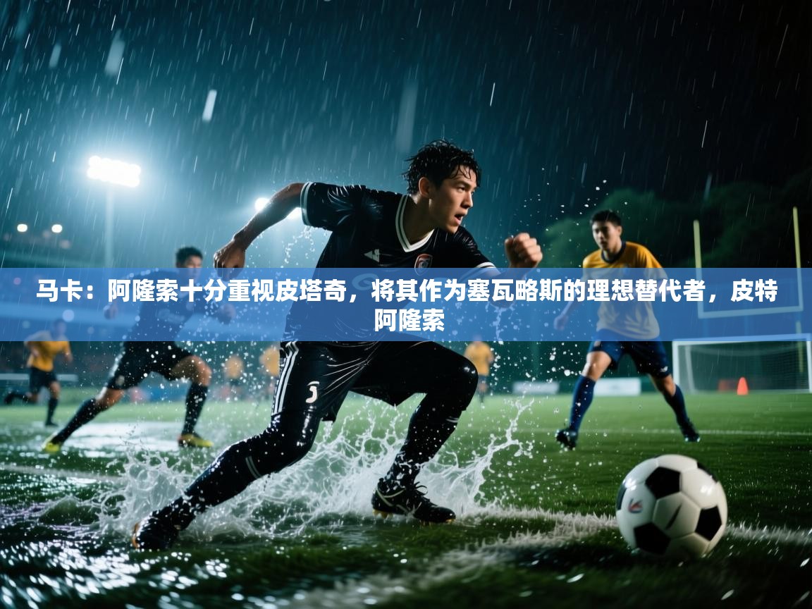 爱游戏体育-马卡：阿隆索十分重视皮塔奇，将其作为塞瓦略斯的理想替代者，皮特 阿隆索