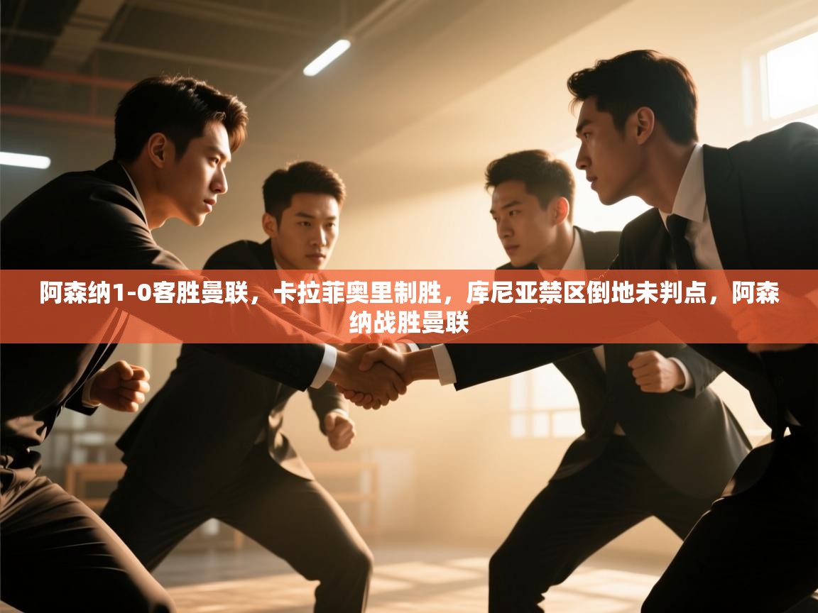 爱游戏体育娱乐-阿森纳1-0客胜曼联，卡拉菲奥里制胜，库尼亚禁区倒地未判点，阿森纳战胜曼联  第4张