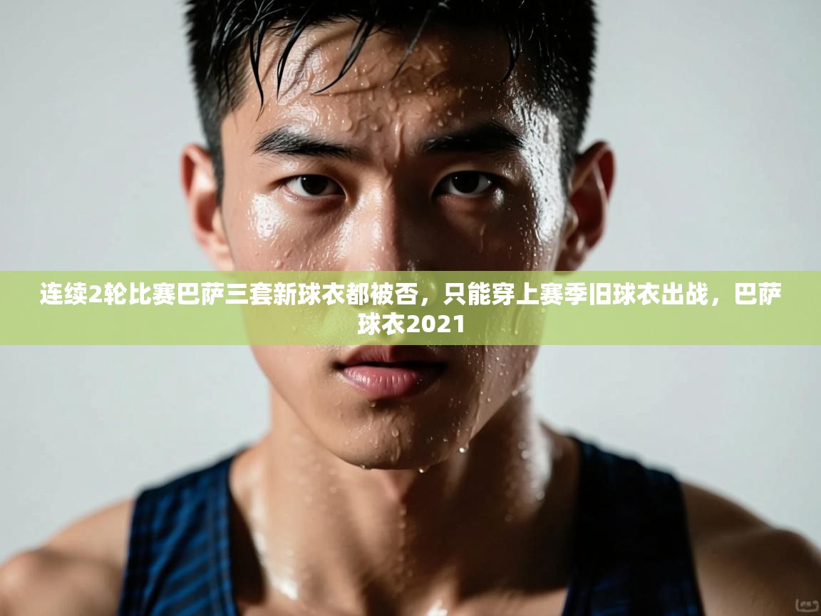体育互动直播网-连续2轮比赛巴萨三套新球衣都被否，只能穿上赛季旧球衣出战，巴萨球衣2021