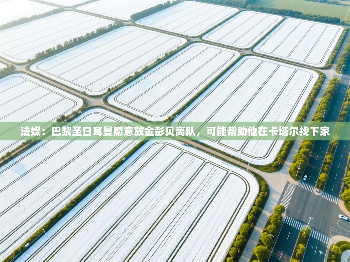 爱游戏体育在线app-法媒：巴黎圣日耳曼愿意放金彭贝离队，可能帮助他在卡塔尔找下家