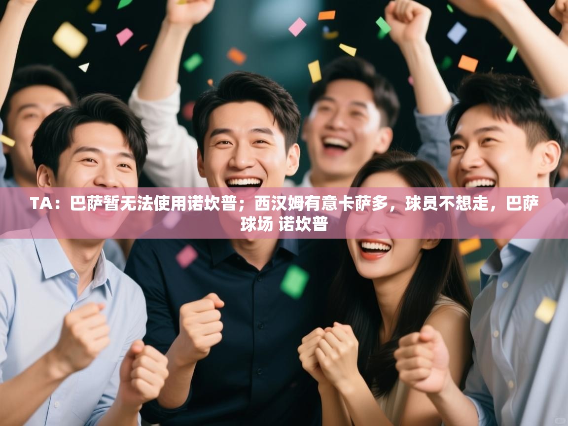 爱游戏直播-TA：巴萨暂无法使用诺坎普；西汉姆有意卡萨多，球员不想走，巴萨球场 诺坎普