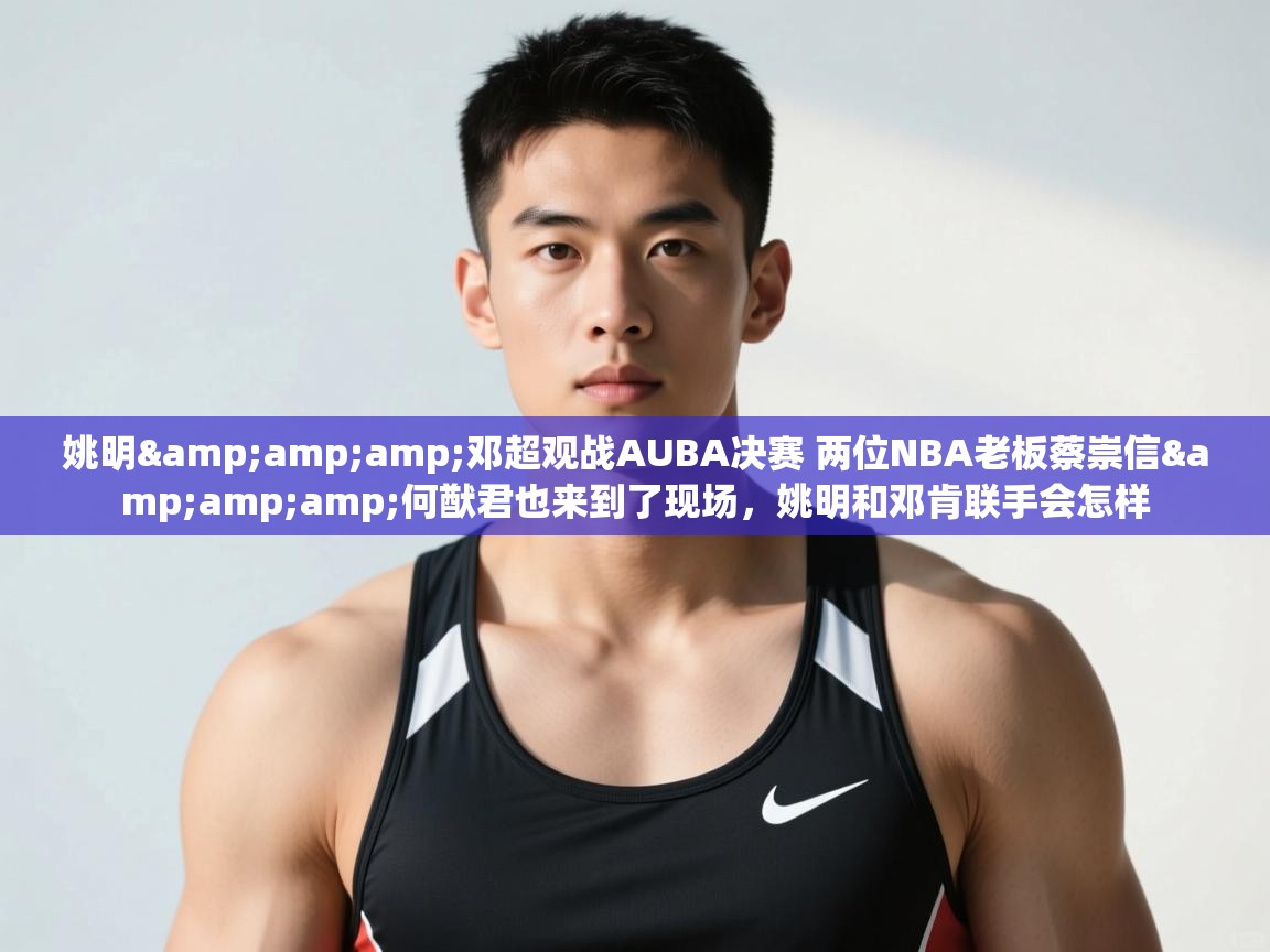 爱游戏体育入口app-姚明&邓超观战AUBA决赛 两位NBA老板蔡崇信&何猷君也来到了现场，姚明和邓肯联手会怎样  第2张