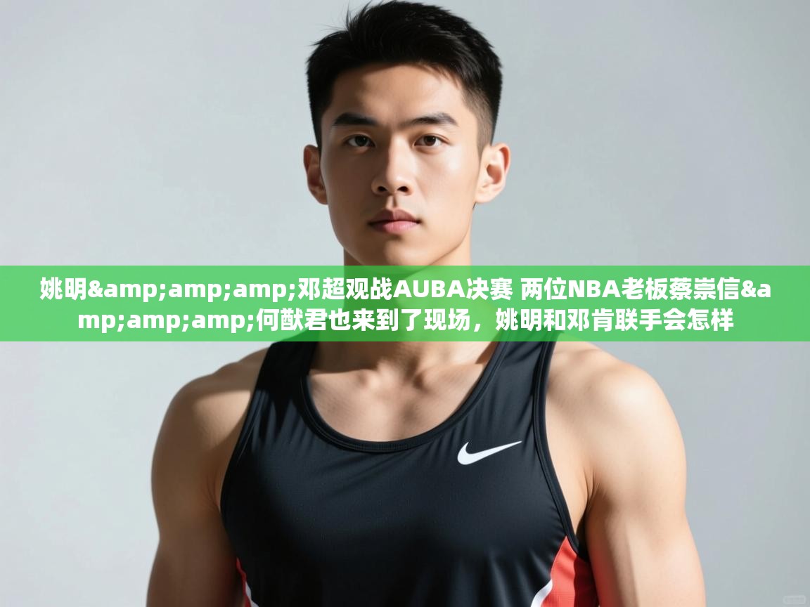 爱游戏体育入口app-姚明&邓超观战AUBA决赛 两位NBA老板蔡崇信&何猷君也来到了现场，姚明和邓肯联手会怎样  第3张