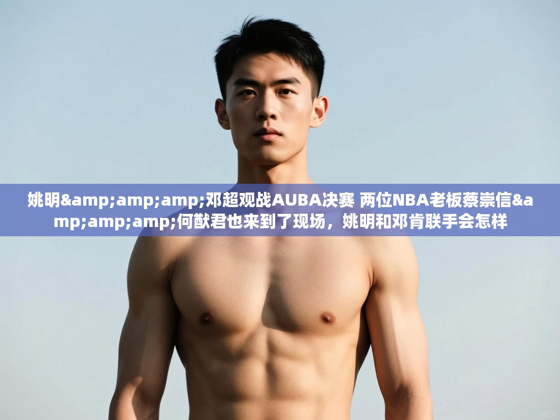 爱游戏体育入口app-姚明&邓超观战AUBA决赛 两位NBA老板蔡崇信&何猷君也来到了现场，姚明和邓肯联手会怎样  第4张