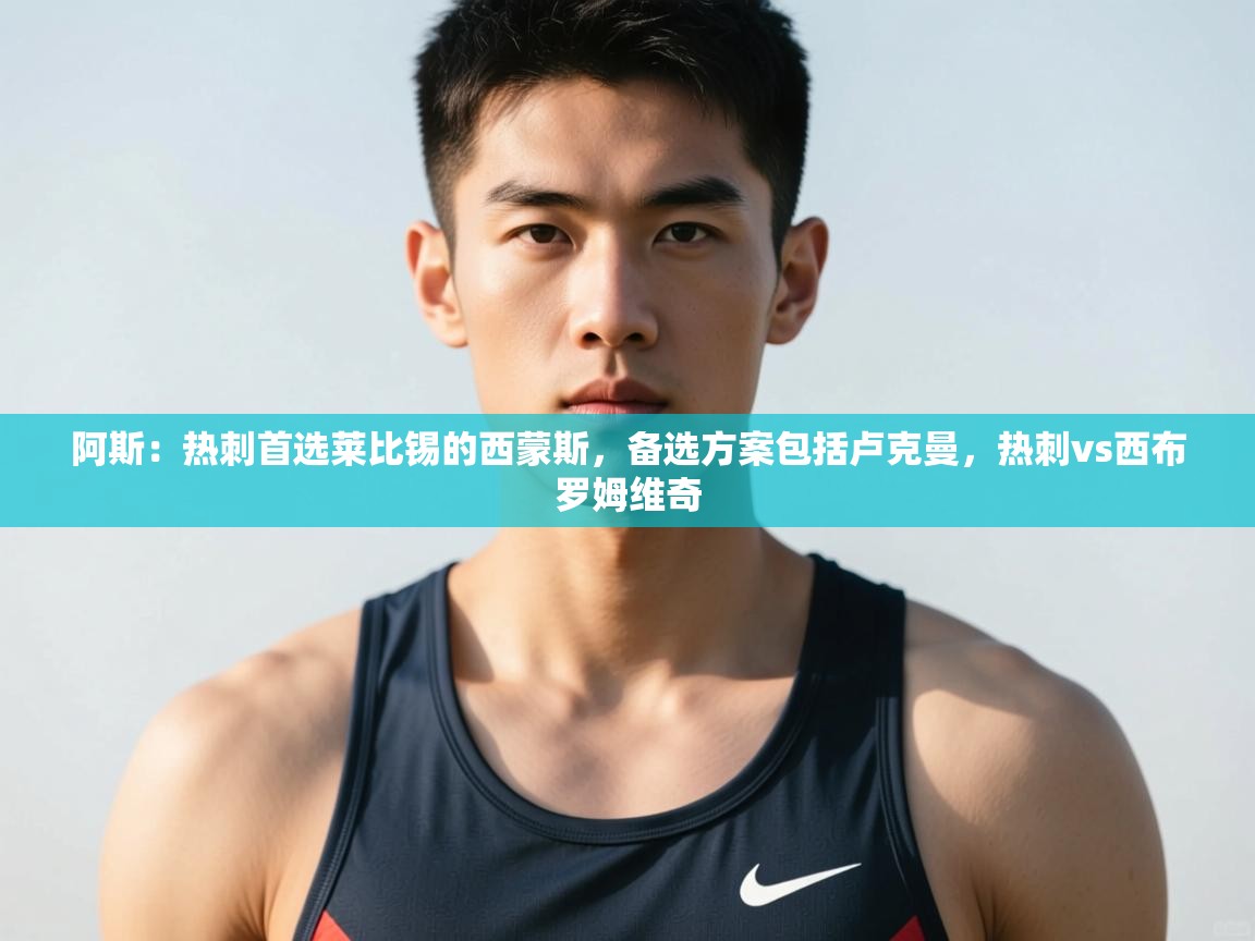 爱游戏娱乐平台信誉好16-阿斯：热刺首选莱比锡的西蒙斯，备选方案包括卢克曼，热刺vs西布罗姆维奇  第3张