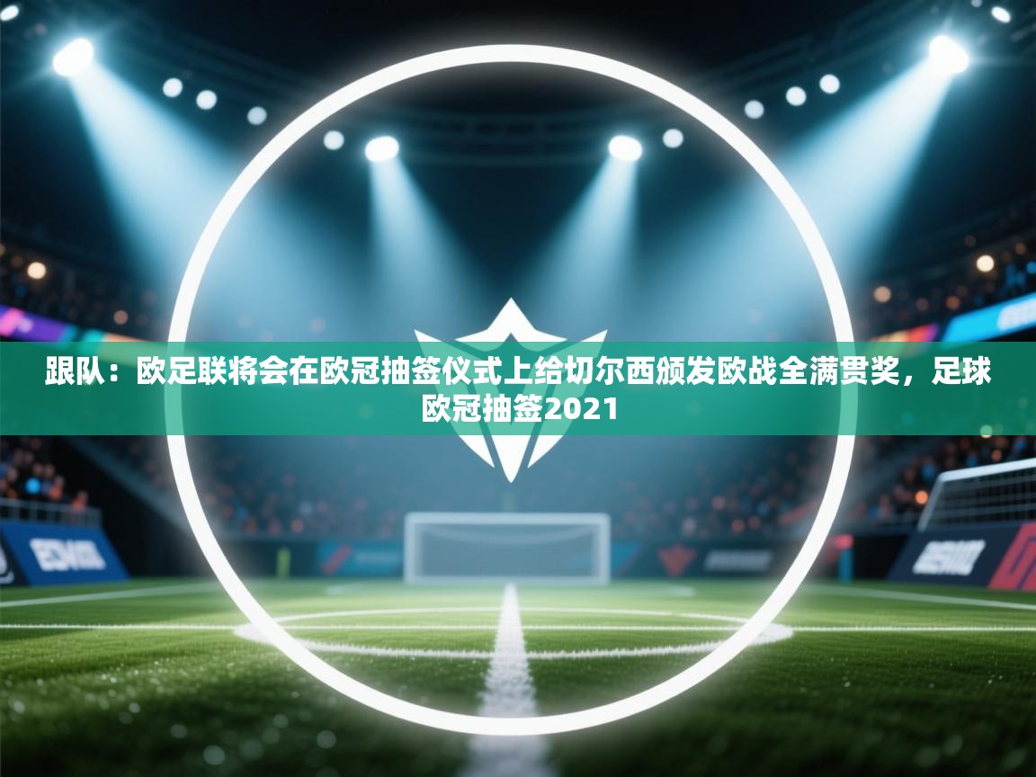 爱游戏体育在线登录-跟队:欧足联将会在欧冠抽签仪式上给切尔西颁发欧战全满贯奖,足球欧冠抽签2021 第2张