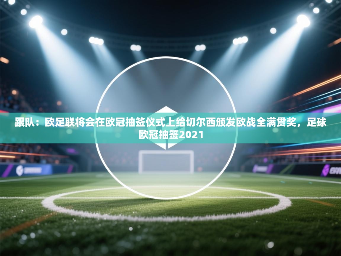 爱游戏体育在线登录-跟队:欧足联将会在欧冠抽签仪式上给切尔西颁发欧战全满贯奖,足球欧冠抽签2021 第3张