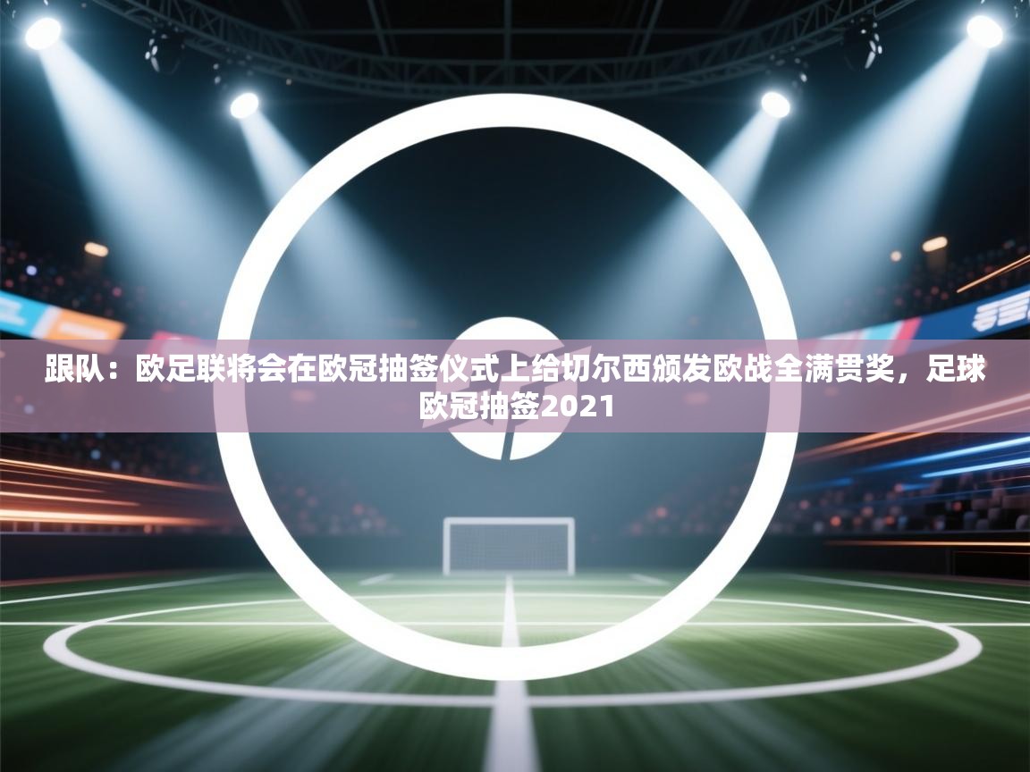 爱游戏体育在线登录-跟队:欧足联将会在欧冠抽签仪式上给切尔西颁发欧战全满贯奖,足球欧冠抽签2021 第4张