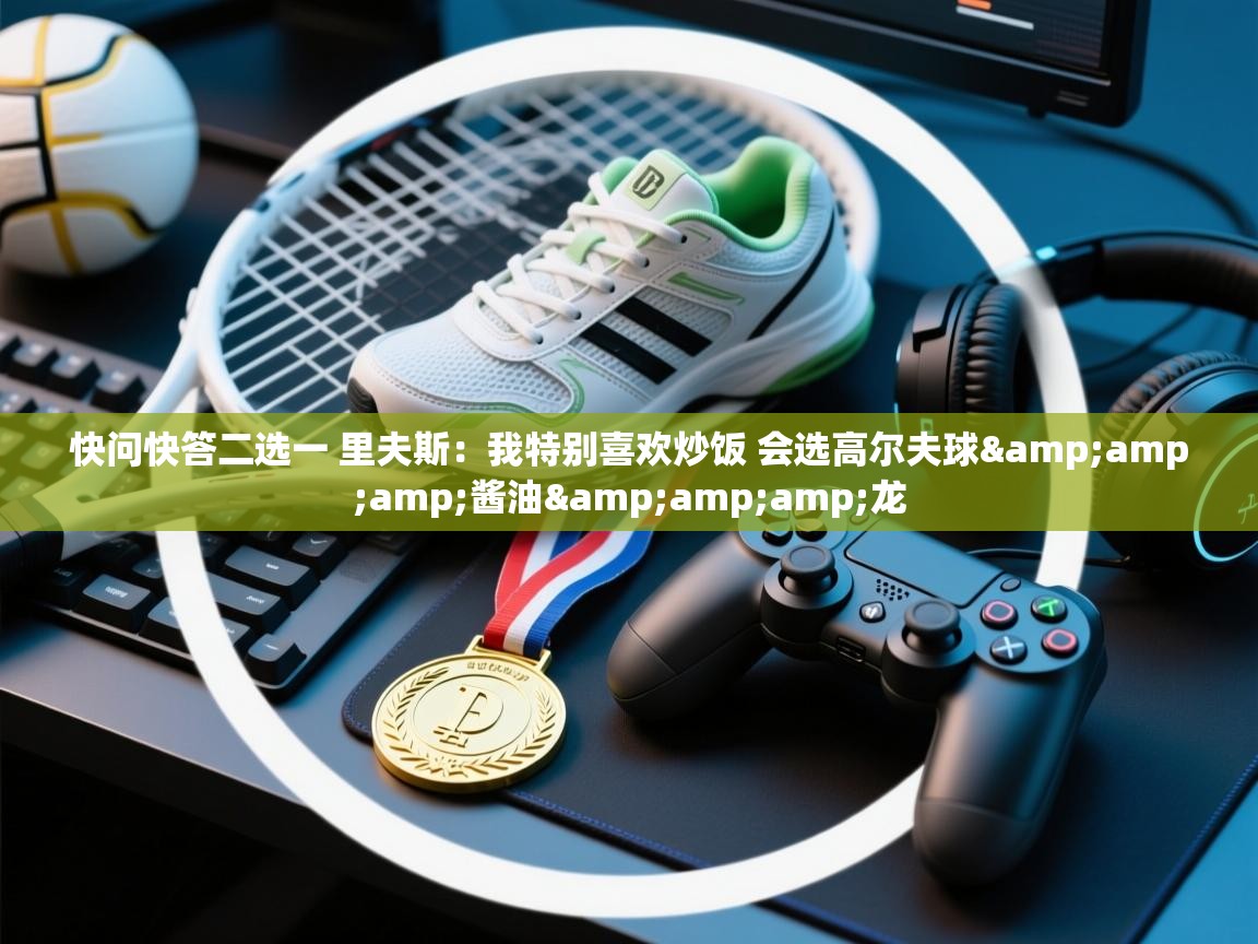 欢娱游戏平台-快问快答二选一 里夫斯：我特别喜欢炒饭 会选高尔夫球&酱油&龙