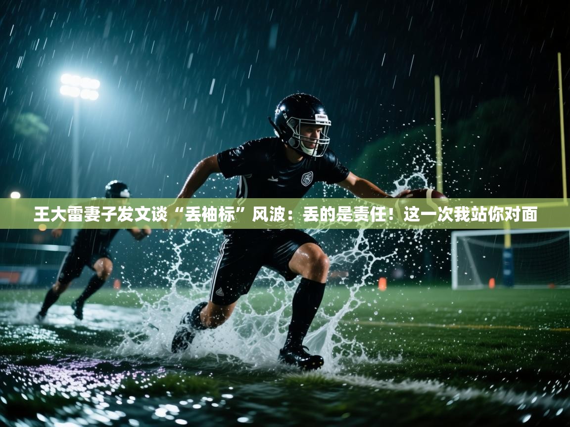 爱游戏体育下载-王大雷妻子发文谈“丢袖标”风波：丢的是责任！这一次我站你对面  第1张