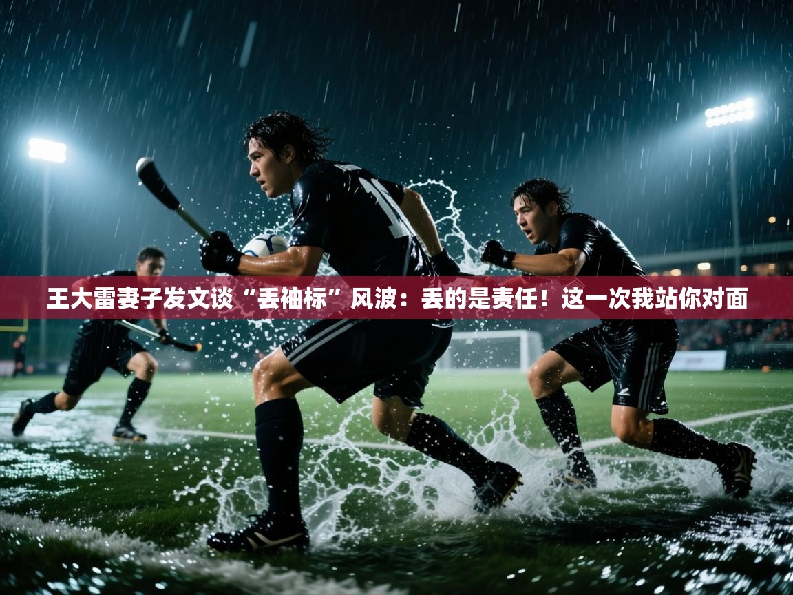爱游戏体育下载-王大雷妻子发文谈“丢袖标”风波：丢的是责任！这一次我站你对面  第3张