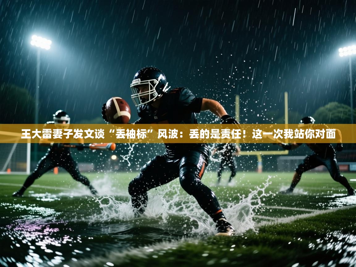 爱游戏体育下载-王大雷妻子发文谈“丢袖标”风波：丢的是责任！这一次我站你对面  第4张