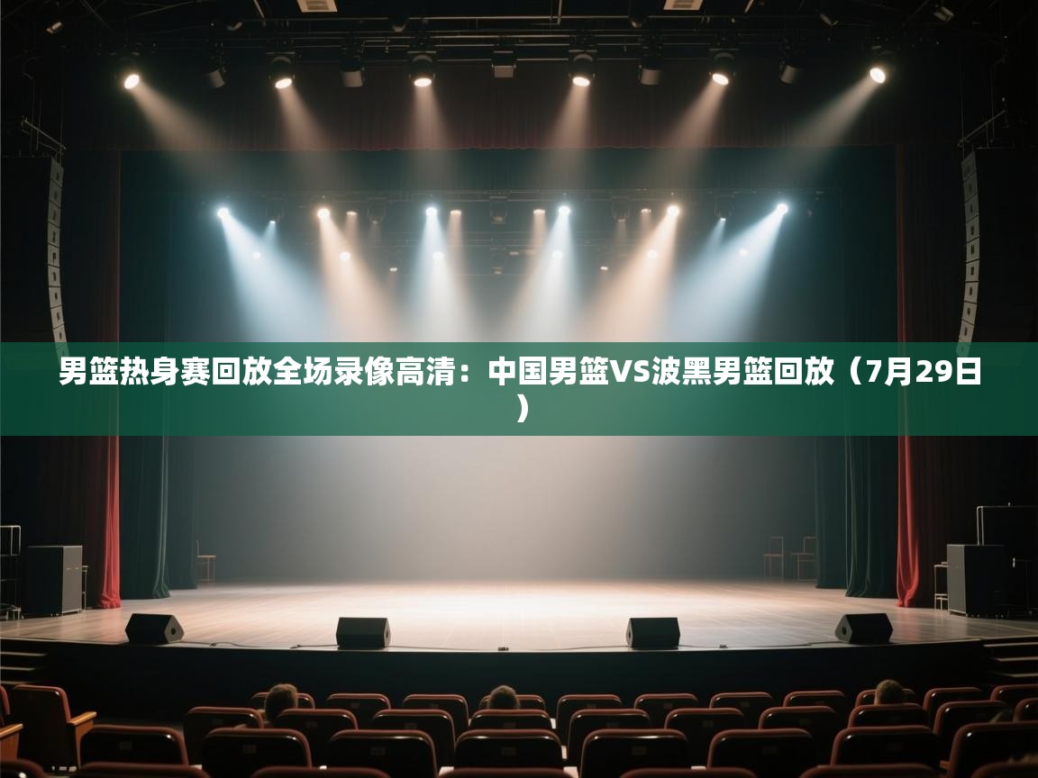 爱体育游戏网站-男篮热身赛回放全场录像高清：中国男篮VS波黑男篮回放（7月29日）  第1张