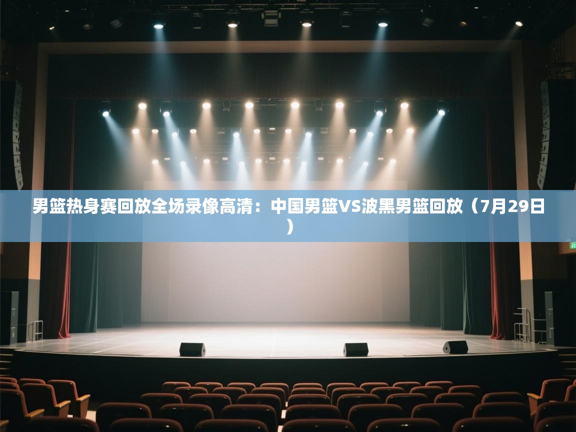 爱体育游戏网站-男篮热身赛回放全场录像高清：中国男篮VS波黑男篮回放（7月29日）  第2张