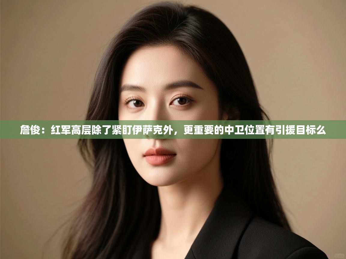 爱游戏娱乐体育官方入口-詹俊：红军高层除了紧盯伊萨克外，更重要的中卫位置有引援目标么  第2张