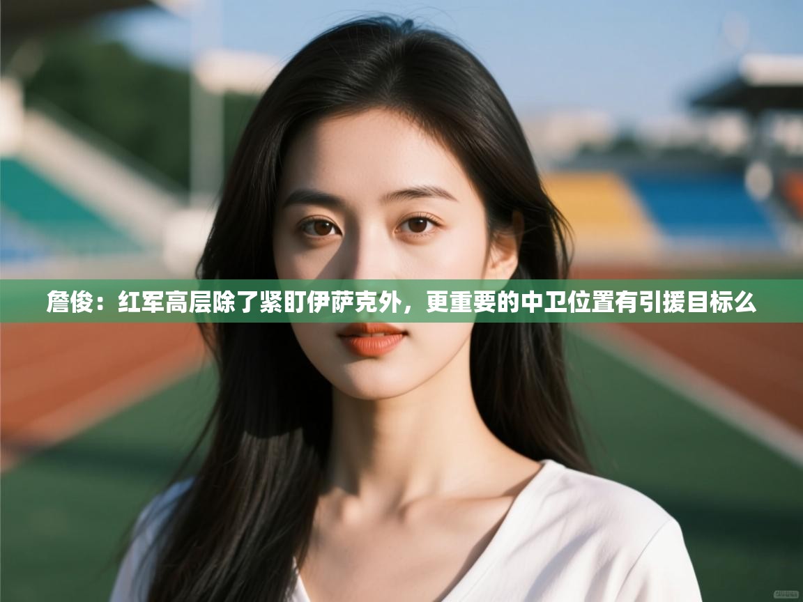 爱游戏娱乐体育官方入口-詹俊：红军高层除了紧盯伊萨克外，更重要的中卫位置有引援目标么  第4张