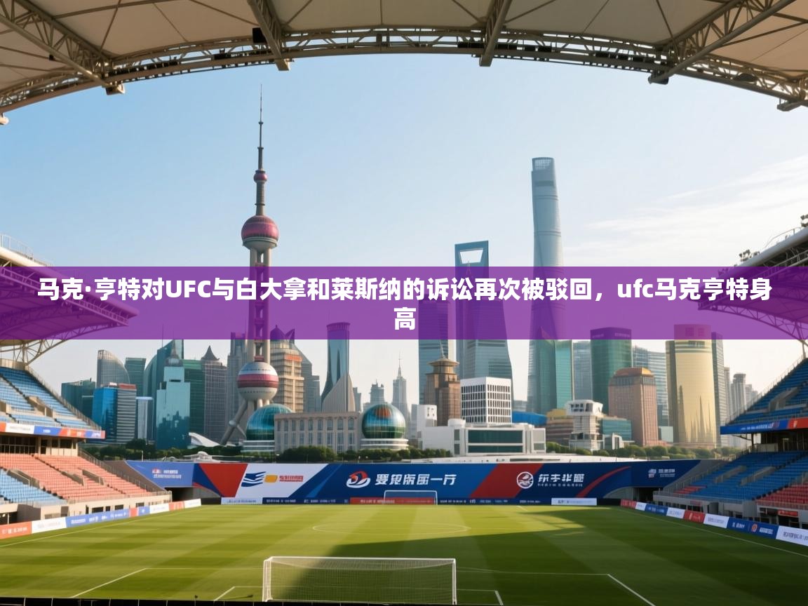 爱游戏体育官网app-马克·亨特对UFC与白大拿和莱斯纳的诉讼再次被驳回，ufc马克亨特身高