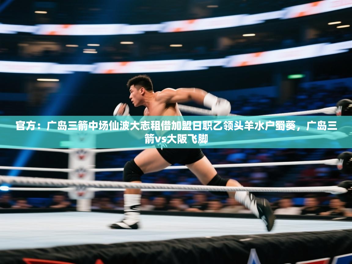 爱游戏-官方:广岛三箭中场仙波大志租借加盟日职乙领头羊水户蜀葵,广岛三箭vs大阪飞脚 第1张