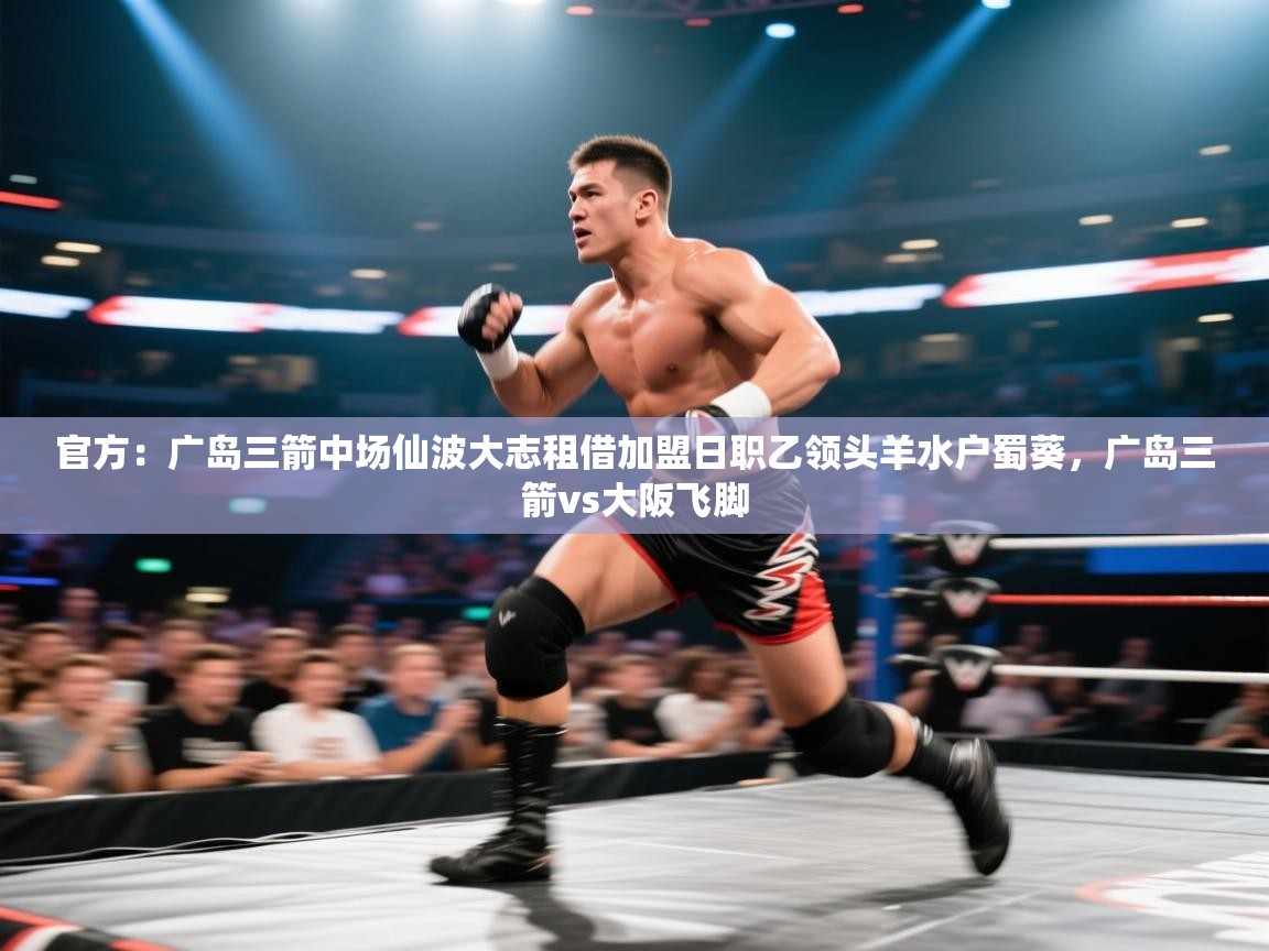 爱游戏-官方:广岛三箭中场仙波大志租借加盟日职乙领头羊水户蜀葵,广岛三箭vs大阪飞脚 第3张