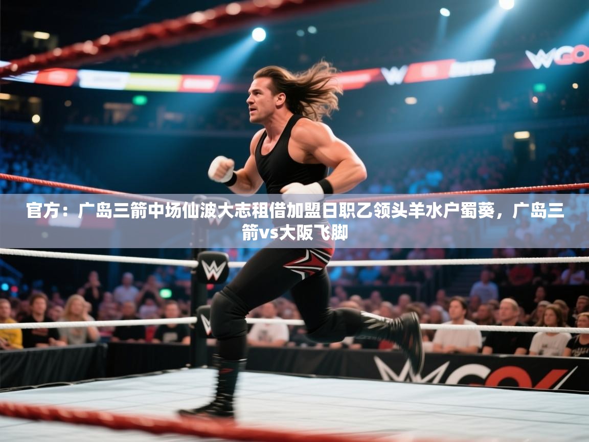 爱游戏-官方:广岛三箭中场仙波大志租借加盟日职乙领头羊水户蜀葵,广岛三箭vs大阪飞脚 第2张