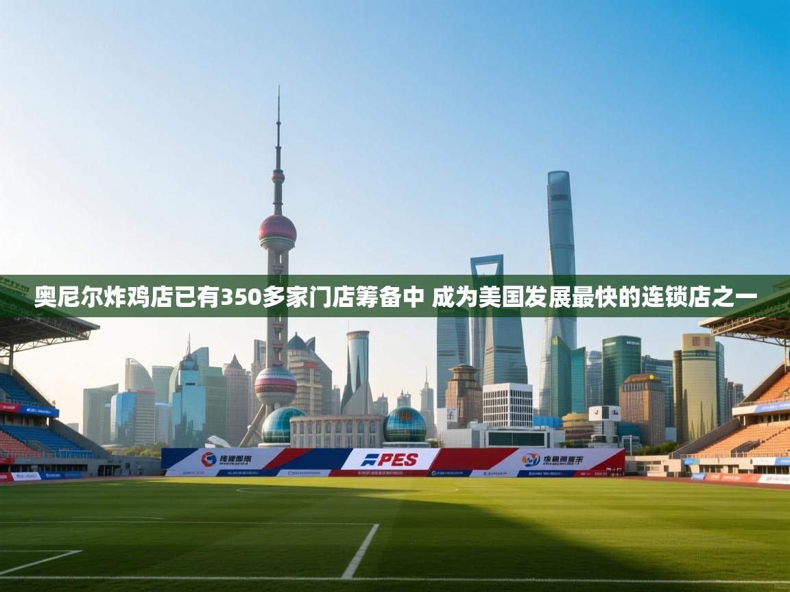 爱游戏体育娱乐马竞赞助商-奥尼尔炸鸡店已有350多家门店筹备中 成为美国发展最快的连锁店之一 第3张