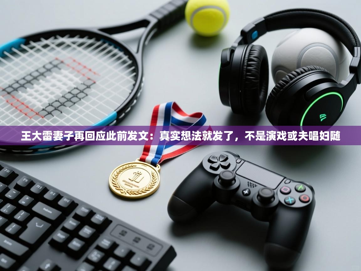 爱游体育直播app-王大雷妻子再回应此前发文：真实想法就发了，不是演戏或夫唱妇随