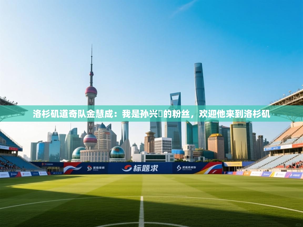 爱游戏体育全站入口-洛杉矶道奇队金慧成：我是孙兴慜的粉丝，欢迎他来到洛杉矶