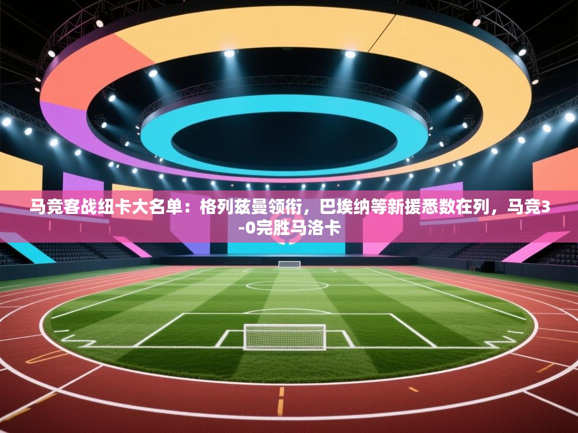 爱游戏体育在线app-马竞客战纽卡大名单：格列兹曼领衔，巴埃纳等新援悉数在列，马竞3-0完胜马洛卡  第1张