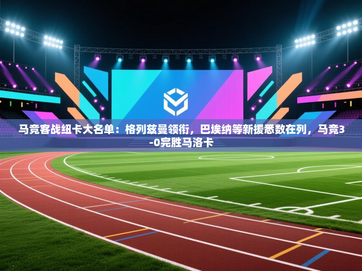 爱游戏体育在线app-马竞客战纽卡大名单：格列兹曼领衔，巴埃纳等新援悉数在列，马竞3-0完胜马洛卡  第2张