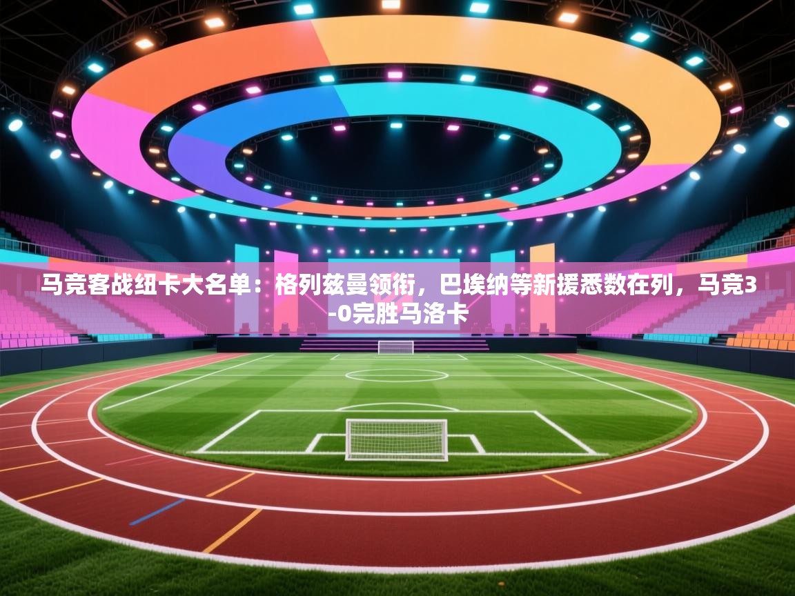 爱游戏体育在线app-马竞客战纽卡大名单：格列兹曼领衔，巴埃纳等新援悉数在列，马竞3-0完胜马洛卡  第3张