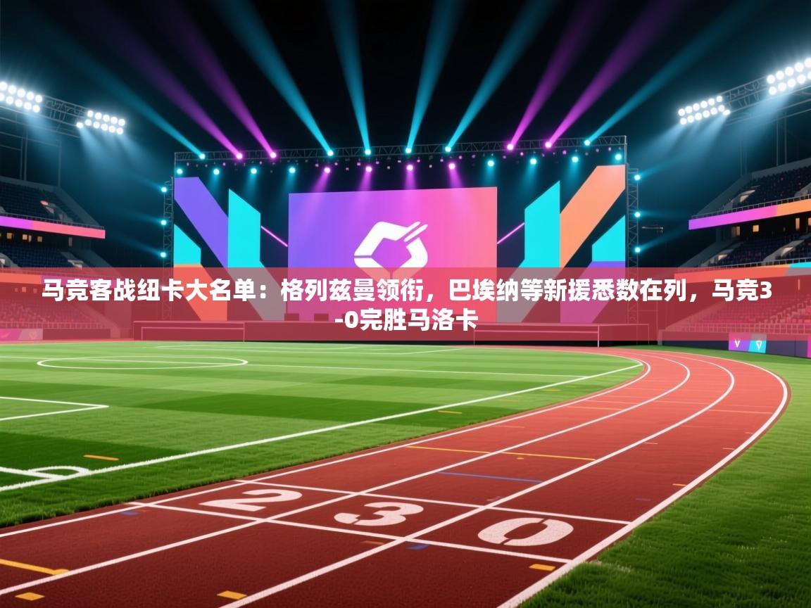爱游戏体育在线app-马竞客战纽卡大名单：格列兹曼领衔，巴埃纳等新援悉数在列，马竞3-0完胜马洛卡  第4张
