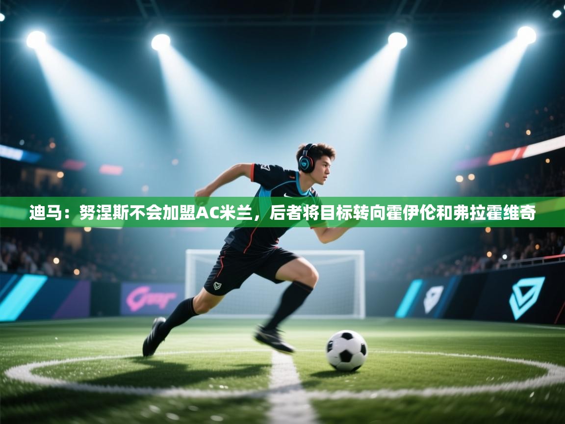 爱游戏娱乐赞助罗马02-迪马：努涅斯不会加盟AC米兰，后者将目标转向霍伊伦和弗拉霍维奇