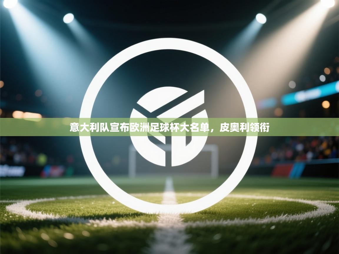 爱游戏体育官网-意大利队宣布欧洲足球杯大名单，皮奥利领衔