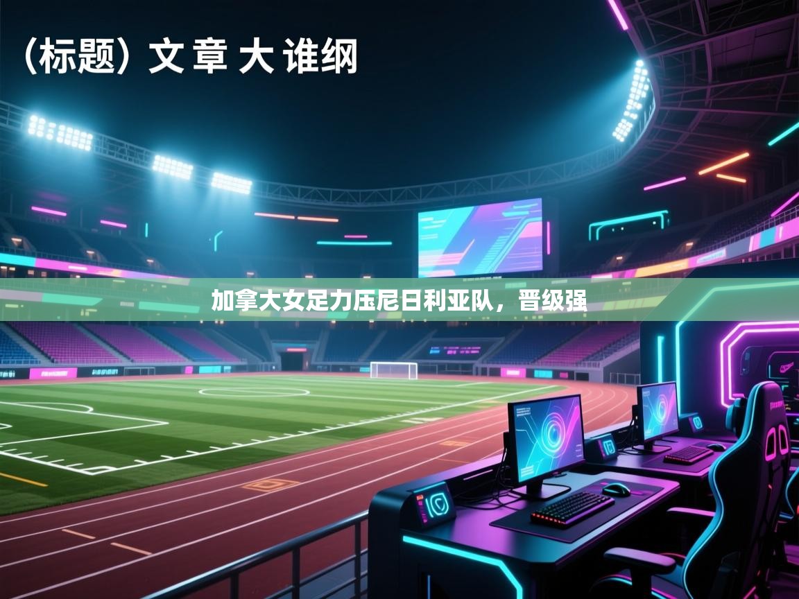 爱游戏体育下载-加拿大女足力压尼日利亚队，晋级强  第1张